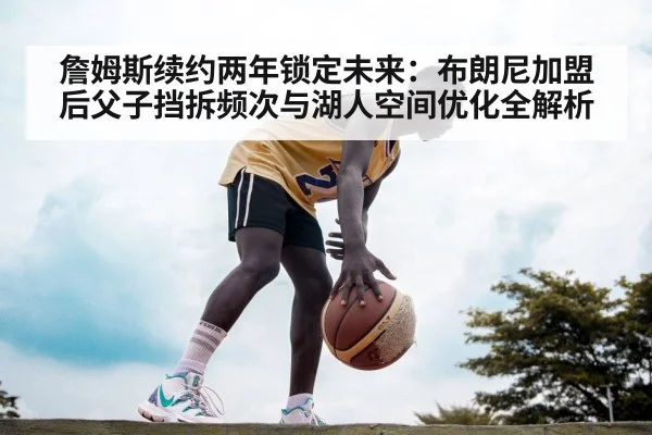詹姆斯续约两年锁定未来：布朗尼加盟后父子挡拆频次与湖人空间优化全解析