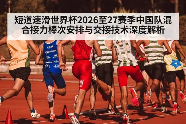 短道速滑世界杯2026至27赛季中国队混合接力棒次安排与交接技术深度解析