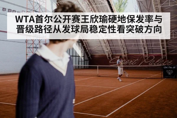 WTA首尔公开赛王欣瑜硬地保发率与晋级路径从发球局稳定性看突破方向