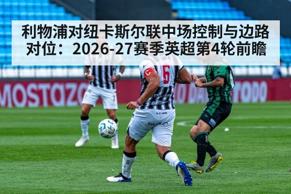 利物浦对纽卡斯尔联中场控制与边路对位：2026-27赛季英超第4轮前瞻