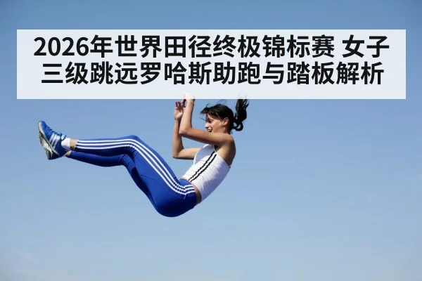 2026年世界田径终极锦标赛 女子三级跳远罗哈斯助跑与踏板解析