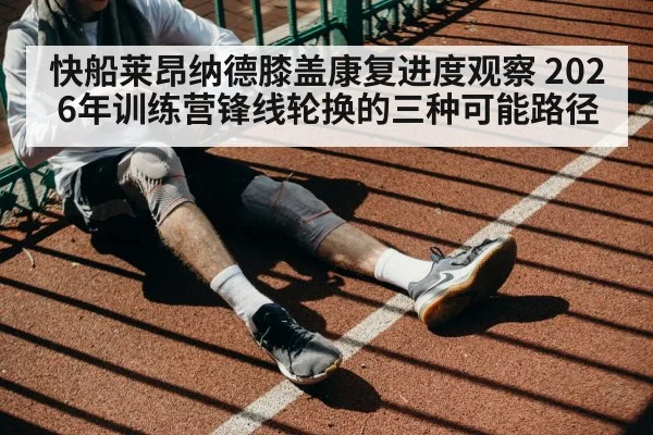 快船莱昂纳德膝盖康复进度观察 2026年训练营锋线轮换的三种可能路径