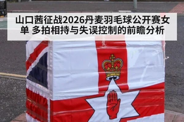 山口茜征战2026丹麦羽毛球公开赛女单 多拍相持与失误控制的前瞻分析