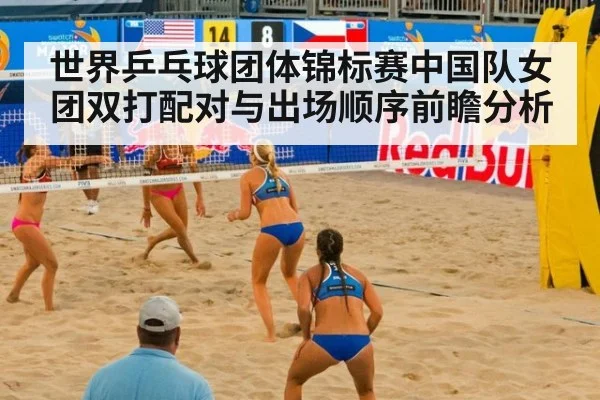 世界乒乓球团体锦标赛中国队女团双打配对与出场顺序前瞻分析