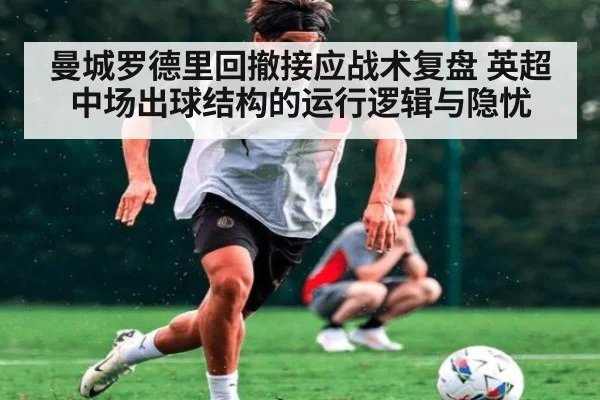 曼城罗德里回撤接应战术复盘 英超中场出球结构的运行逻辑与隐忧