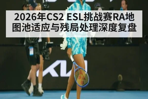 2026年CS2 ESL挑战赛RA地图池适应与残局处理深度复盘