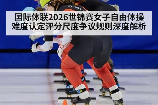 国际体联2026世锦赛女子自由体操难度认定评分尺度争议规则深度解析
