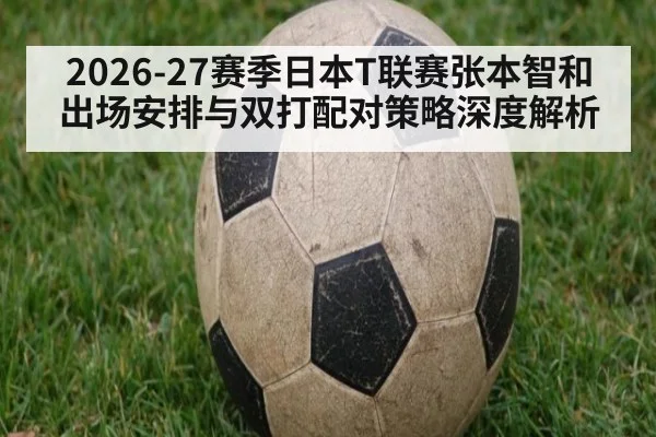 2026-27赛季日本T联赛张本智和出场安排与双打配对策略深度解析